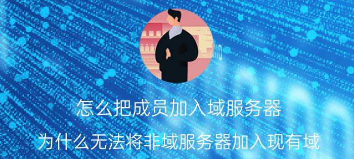 怎么把成员加入域服务器 为什么无法将非域服务器加入现有域？